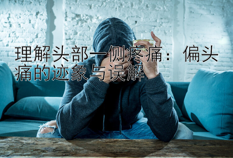 理解头部一侧疼痛：偏头痛的迹象与误解