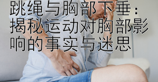 跳绳与胸部下垂：揭秘运动对胸部影响的事实与迷思