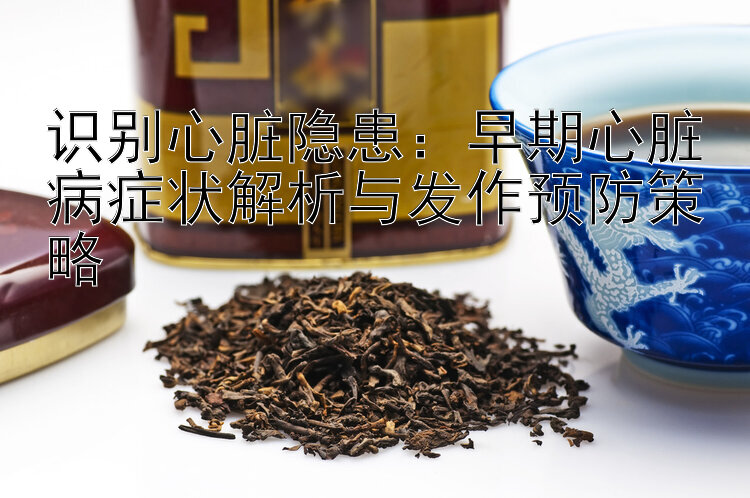 识别心脏隐患：早期心脏病症状解析与发作预防策略