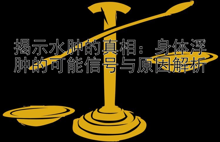 揭示水肿的真相：身体浮肿的可能信号与原因解析