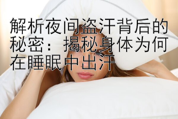 解析夜间盗汗背后的秘密：揭秘身体为何在睡眠中出汗