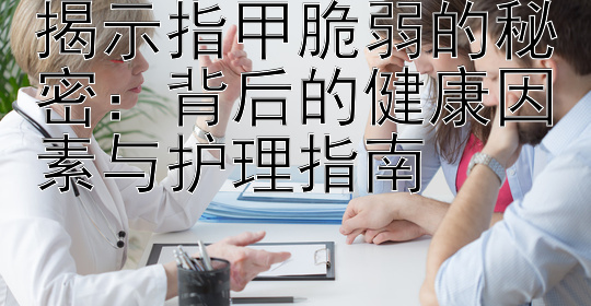 揭示指甲脆弱的秘密：背后的健康因素与护理指南