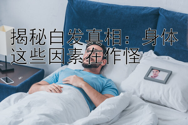 揭秘白发真相：身体这些因素在作怪