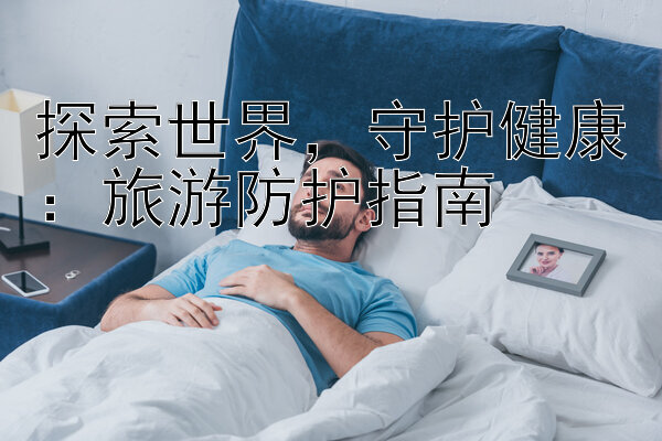 探索世界，守护健康：旅游防护指南