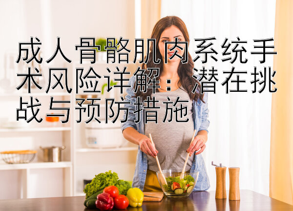 成人骨骼肌肉系统手术风险详解：潜在挑战与预防措施