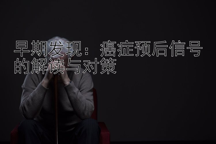 早期发现：癌症预后信号的解读与对策