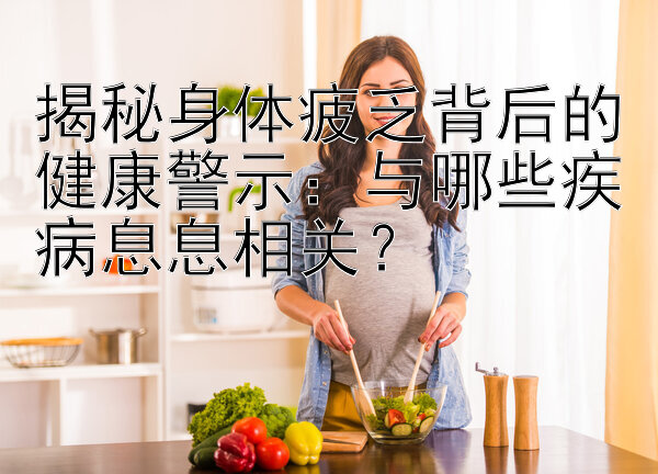 揭秘身体疲乏背后的健康警示：与哪些疾病息息相关？