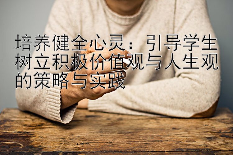 培养健全心灵：引导学生树立积极价值观与人生观的策略与实践