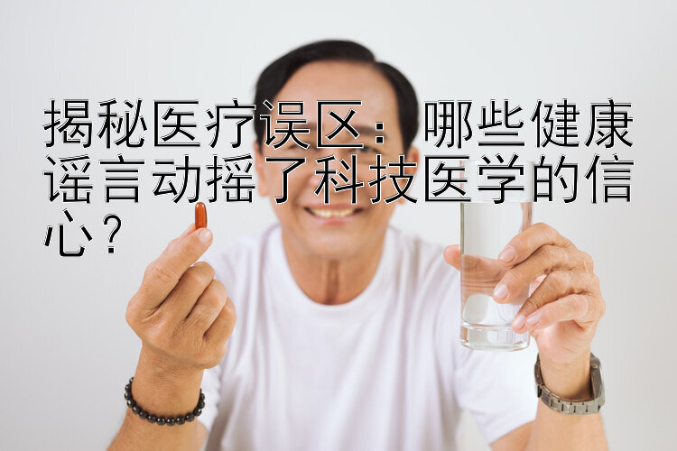 揭秘医疗误区：哪些健康谣言动摇了科技医学的信心？