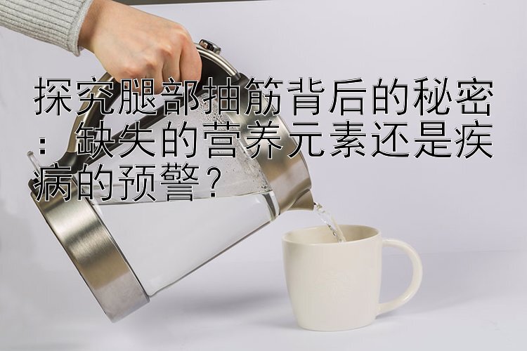 探究腿部抽筋背后的秘密：缺失的营养元素还是疾病的预警？