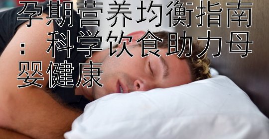 孕期营养均衡指南：科学饮食助力母婴健康