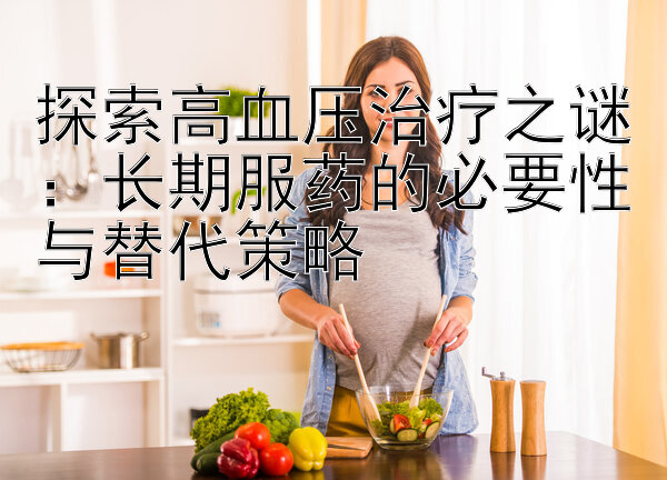 探索高血压治疗之谜：长期服药的必要性与替代策略