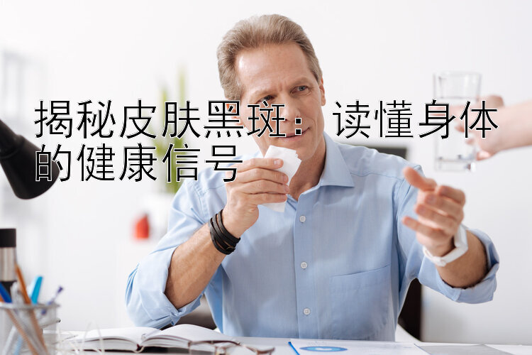 揭秘皮肤黑斑：读懂身体的健康信号