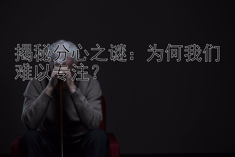 揭秘分心之谜：为何我们难以专注？