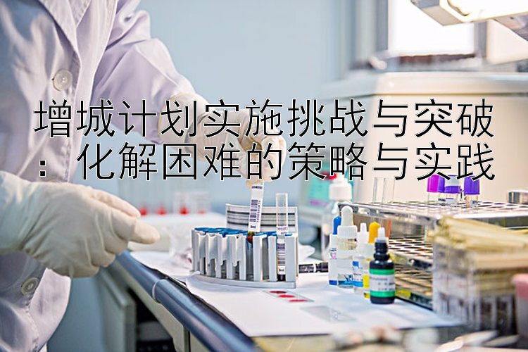 增城计划实施挑战与突破：化解困难的策略与实践