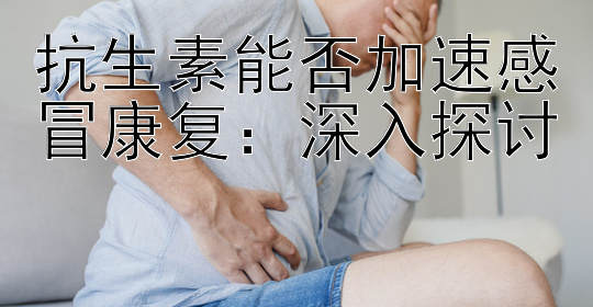 抗生素能否加速感冒康复：深入探讨