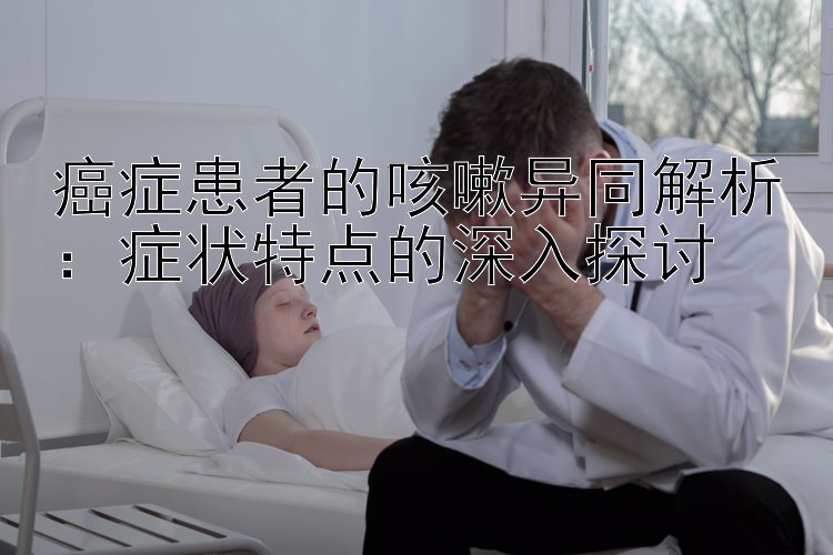 癌症患者的咳嗽异同解析：症状特点的深入探讨