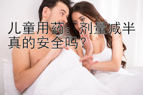 儿童用药：剂量减半真的安全吗？