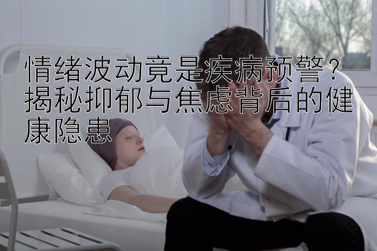 情绪波动竟是疾病预警？揭秘抑郁与焦虑背后的健康隐患