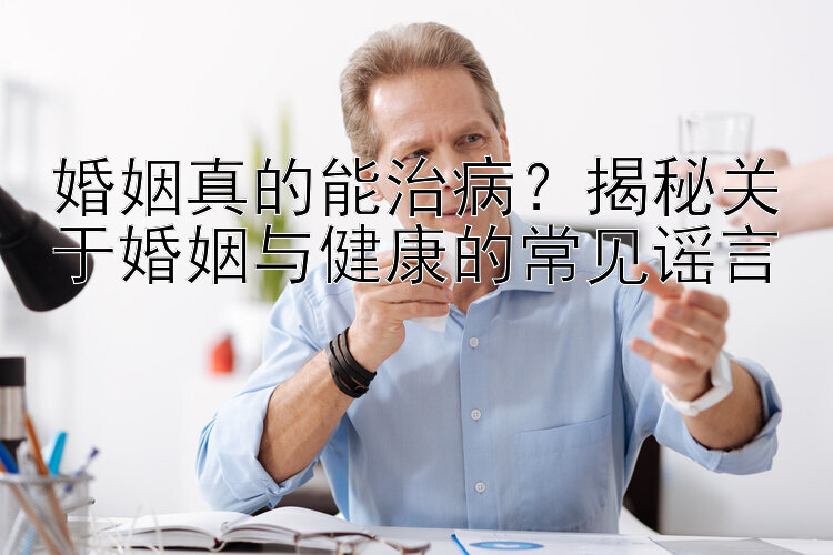 婚姻真的能治病？揭秘关于婚姻与健康的常见谣言