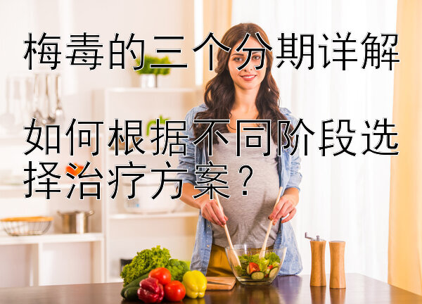 梅毒的三个分期详解  
如何根据不同阶段选择治疗方案？