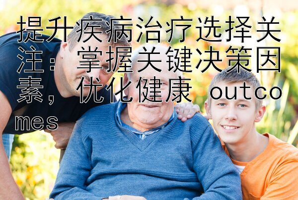 提升疾病治疗选择关注：掌握关键决策因素，优化健康 outcomes