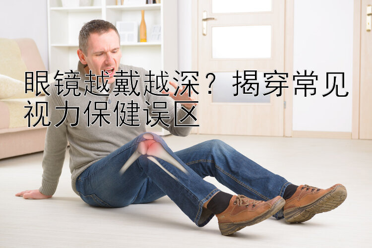 眼镜越戴越深？揭穿常见视力保健误区