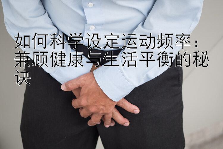 如何科学设定运动频率：兼顾健康与生活平衡的秘诀