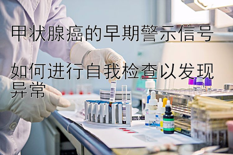 甲状腺癌的早期警示信号  
如何进行自我检查以发现异常