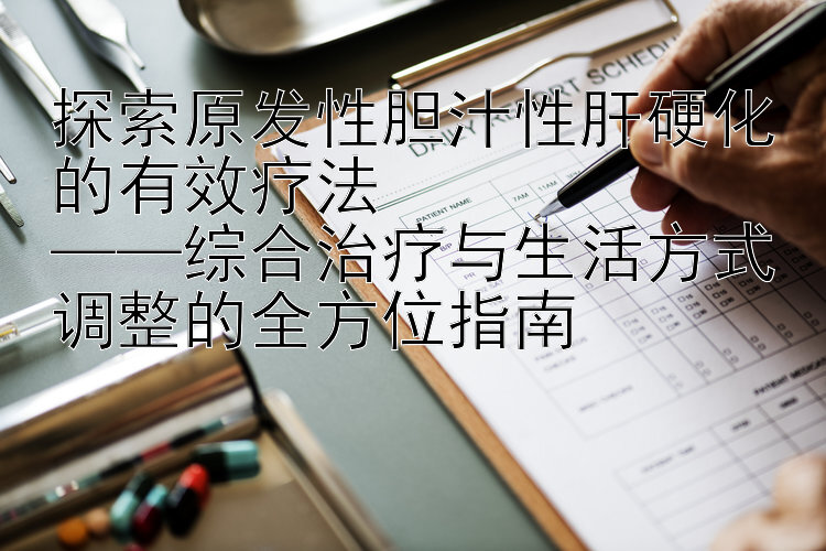 探索原发性胆汁性肝硬化的有效疗法  
——综合治疗与生活方式调整的全方位指南