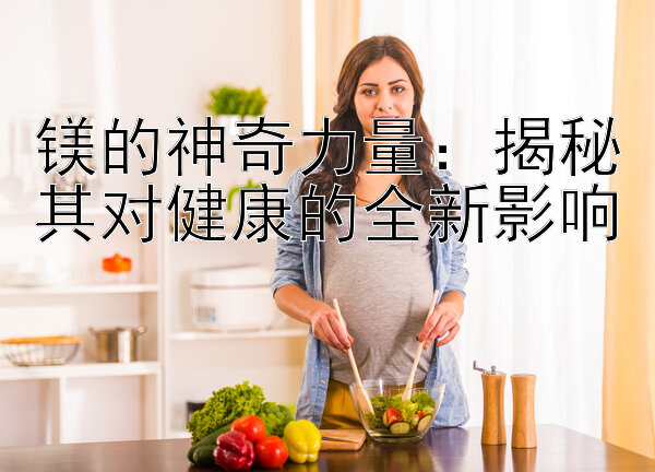 镁的神奇力量：揭秘其对健康的全新影响