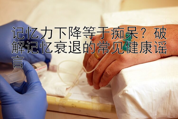 记忆力下降等于痴呆？破解记忆衰退的常见健康谣言