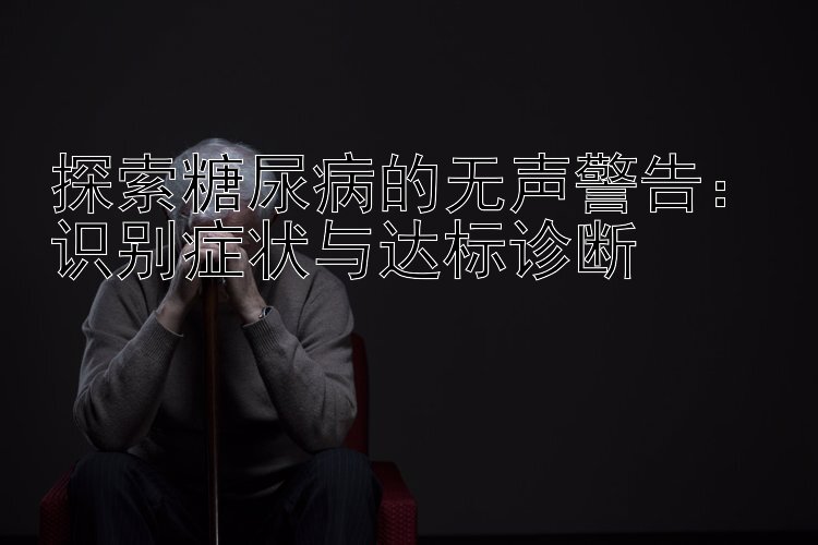 探索糖尿病的无声警告：识别症状与达标诊断