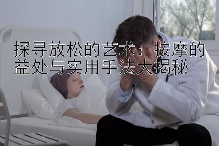 探寻放松的艺术：按摩的益处与实用手法大揭秘