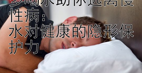 多喝水助你远离慢性病：  
水对健康的隐形保护力