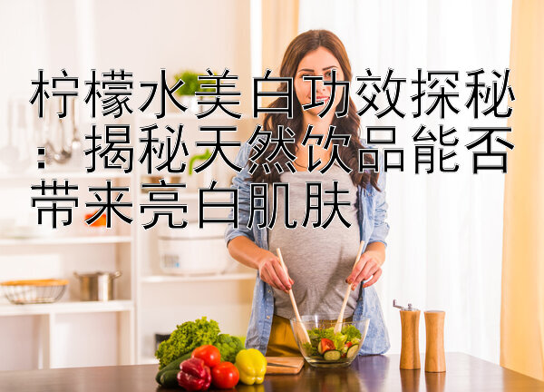 柠檬水美白功效探秘：揭秘天然饮品能否带来亮白肌肤