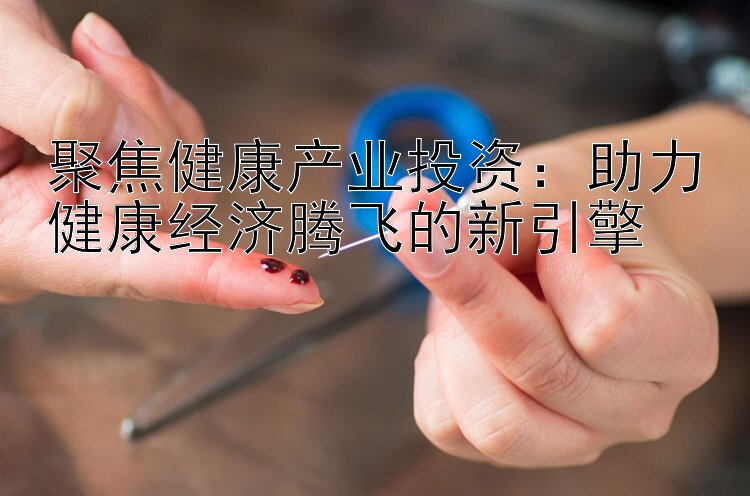 聚焦健康产业投资：助力健康经济腾飞的新引擎