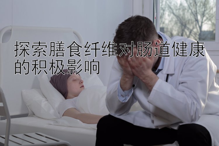 探索膳食纤维对肠道健康的积极影响