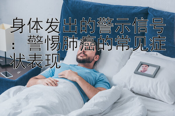 身体发出的警示信号：警惕肺癌的常见症状表现