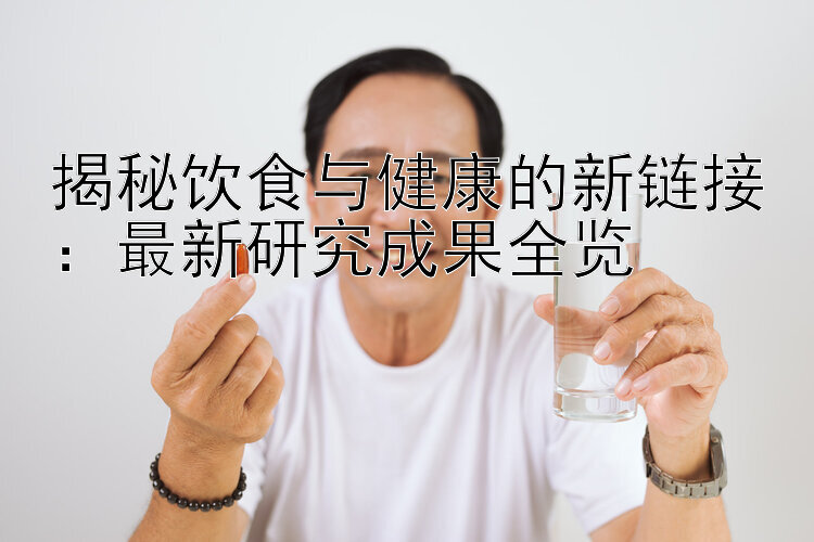 揭秘饮食与健康的新链接：最新研究成果全览