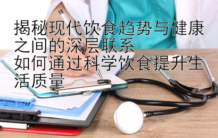 揭秘现代饮食趋势与健康之间的深层联系  
如何通过科学饮食提升生活质量