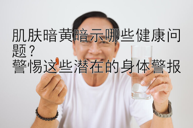 肌肤暗黄暗示哪些健康问题？  
警惕这些潜在的身体警报