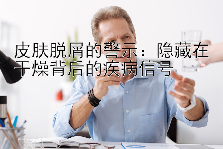 皮肤脱屑的警示：隐藏在干燥背后的疾病信号