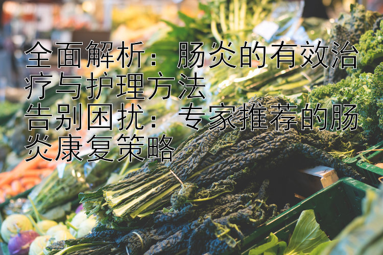 全面解析：肠炎的有效治疗与护理方法  
告别困扰：专家推荐的肠炎康复策略