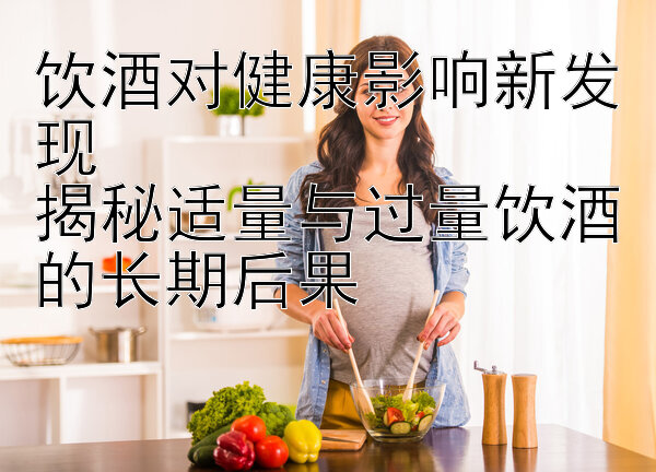 饮酒对健康影响新发现  
揭秘适量与过量饮酒的长期后果