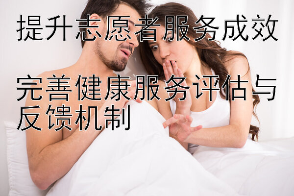 提升志愿者服务成效  
完善健康服务评估与反馈机制