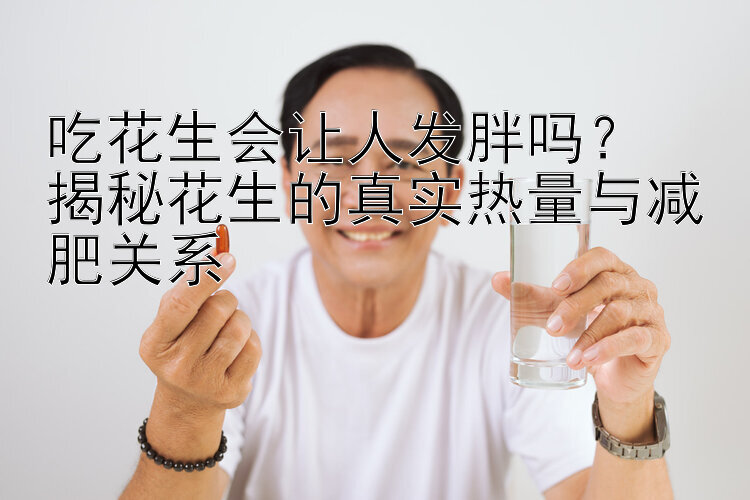 吃花生会让人发胖吗？  
揭秘花生的真实热量与减肥关系