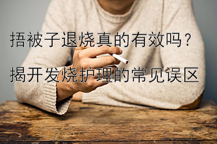 捂被子退烧真的有效吗？  
揭开发烧护理的常见误区