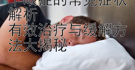 干眼症的常见症状解析  
有效治疗与缓解方法大揭秘