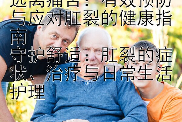 远离痛苦：有效预防与应对肛裂的健康指南  
守护舒适：肛裂的症状、治疗与日常生活护理